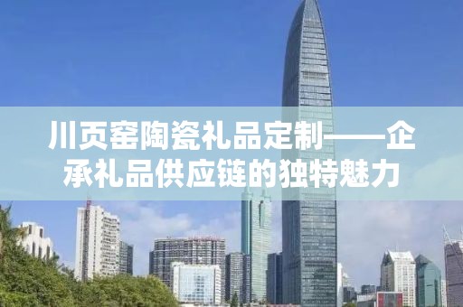 川页窑陶瓷礼品定制——企承礼品供应链的独特魅力